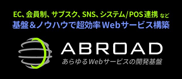 EC、オークション、クラファン、SNS、システム連携など基盤＆ノウハウで超効率Webサービス構築 - あらゆるWebサービスの開発基盤ABROAD