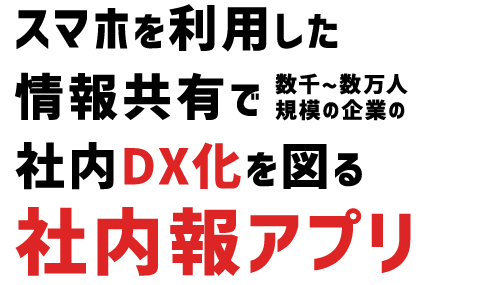 スマホを利用した情報共有で数千～数万人規模の企業の社内DX化を図る社内報アプリ