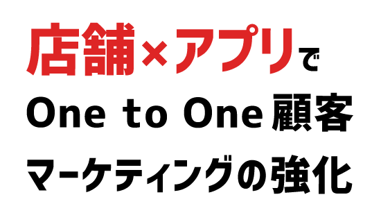 店舗×アプリで、One to Oneマーケティングの強化